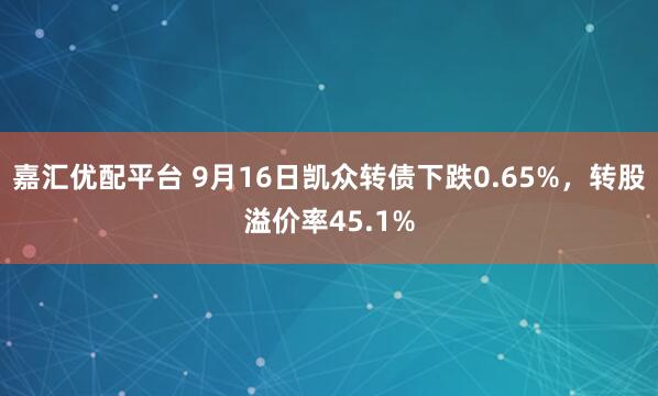 嘉汇优配平台 9月16日凯众转债下跌0.65%，转股溢价率45.1%