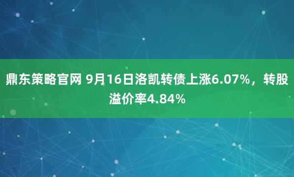 鼎东策略官网 9月16日洛凯转债上涨6.07%，转股溢价率4.84%