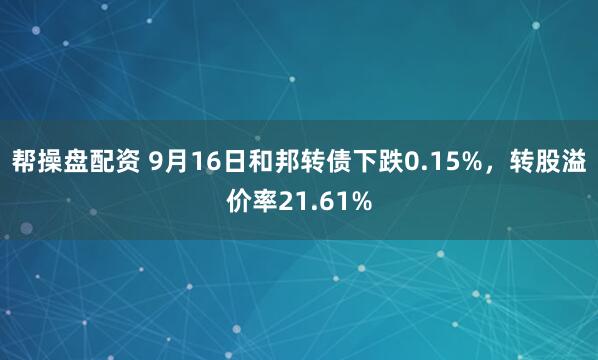 帮操盘配资 9月16日和邦转债下跌0.15%，转股溢价率21.61%