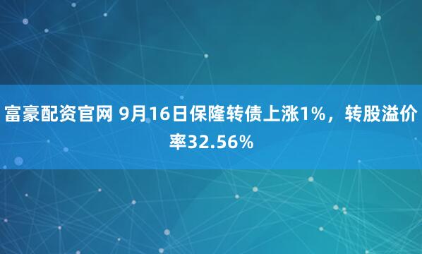 富豪配资官网 9月16日保隆转债上涨1%，转股溢价率32.56%