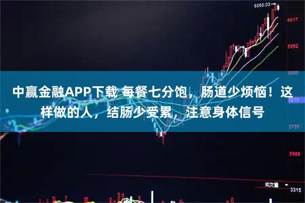 中赢金融APP下载 每餐七分饱，肠道少烦恼！这样做的人，结肠少受累，注意身体信号