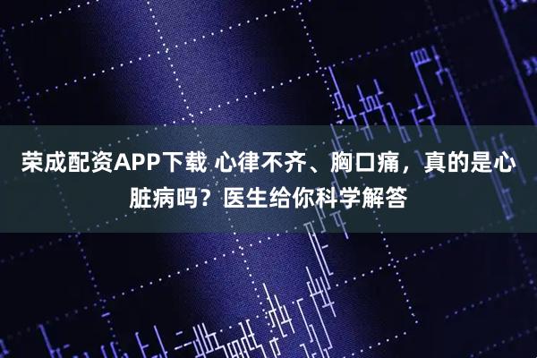 荣成配资APP下载 心律不齐、胸口痛，真的是心脏病吗？医生给你科学解答