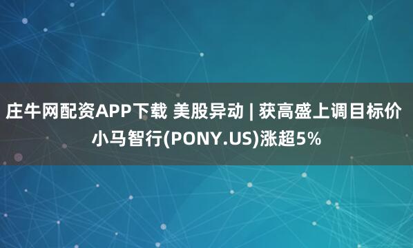 庄牛网配资APP下载 美股异动 | 获高盛上调目标价 小马智行(PONY.US)涨超5%