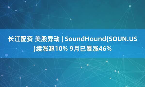 长江配资 美股异动 | SoundHound(SOUN.US)续涨超10% 9月已暴涨46%