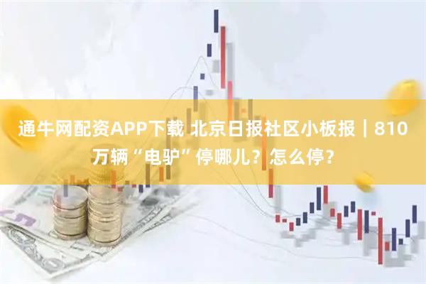 通牛网配资APP下载 北京日报社区小板报｜810万辆“电驴”停哪儿？怎么停？