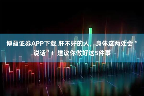 博盈证券APP下载 肝不好的人，身体这两处会“说话”！建议你做好这5件事