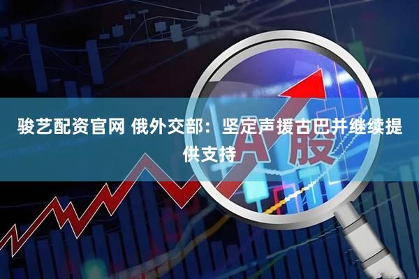 骏艺配资官网 俄外交部：坚定声援古巴并继续提供支持