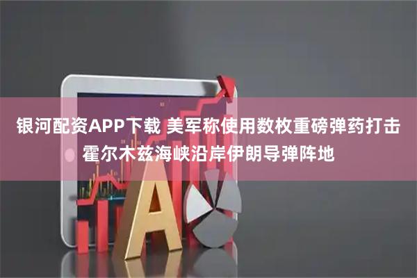 银河配资APP下载 美军称使用数枚重磅弹药打击霍尔木兹海峡沿岸伊朗导弹阵地