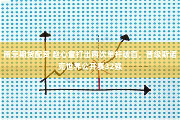 南京期货配资 赵心童打出两次单杆破百，晋级斯诺克世界公开赛32强