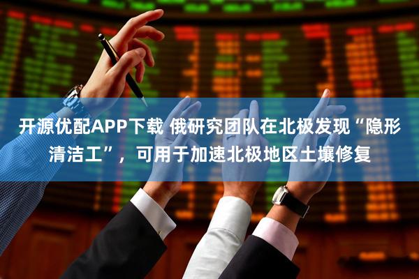 开源优配APP下载 俄研究团队在北极发现“隐形清洁工”，可用于加速北极地区土壤修复