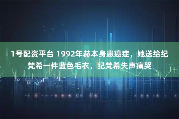 1号配资平台 1992年赫本身患癌症，她送给纪梵希一件蓝色毛衣，纪梵希失声痛哭