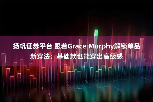 扬帆证券平台 跟着Grace Murphy解锁单品新穿法：基础款也能穿出高级感