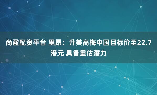 尚盈配资平台 里昂：升美高梅中国目标价至22.7港元 具备重估潜力