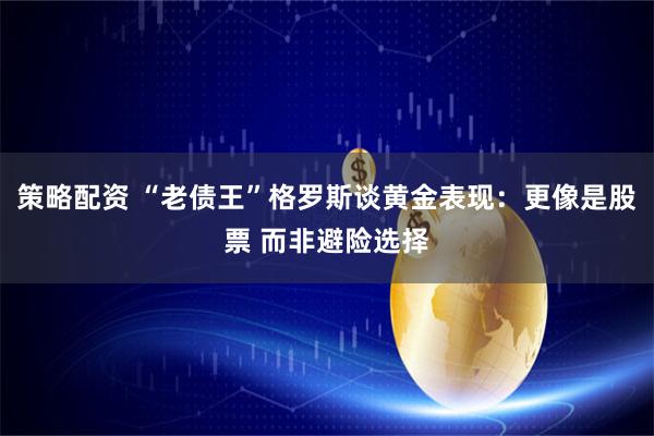 策略配资 “老债王”格罗斯谈黄金表现：更像是股票 而非避险选择