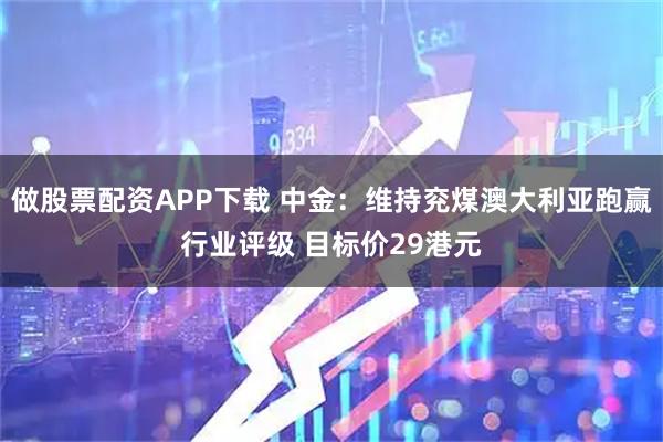 做股票配资APP下载 中金：维持兖煤澳大利亚跑赢行业评级 目标价29港元