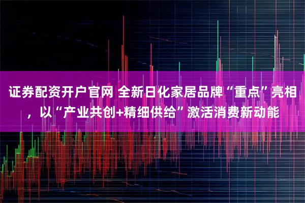 证券配资开户官网 全新日化家居品牌“重点”亮相，以“产业共创+精细供给”激活消费新动能