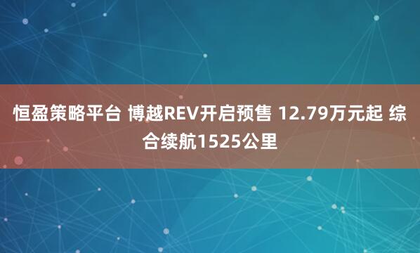 恒盈策略平台 博越REV开启预售 12.79万元起 综合续航1525公里