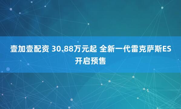 壹加壹配资 30.88万元起 全新一代雷克萨斯ES开启预售