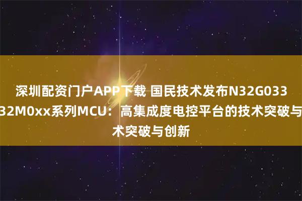 深圳配资门户APP下载 国民技术发布N32G033x/N32M0xx系列MCU：高集成度电控平台的技术突破与创新