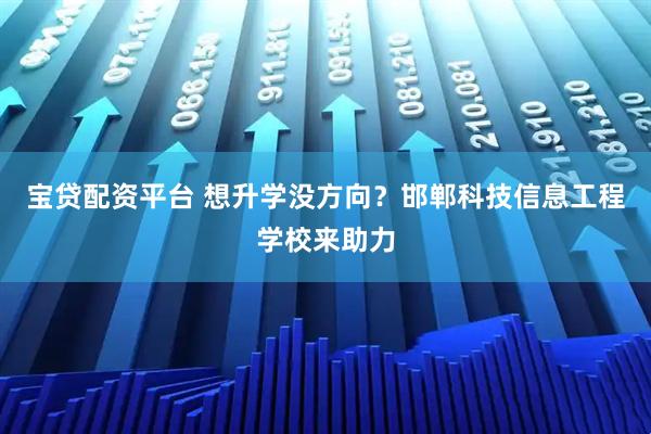 宝贷配资平台 想升学没方向？邯郸科技信息工程学校来助力