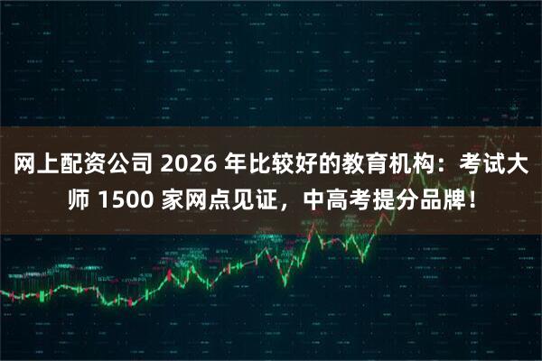 网上配资公司 2026 年比较好的教育机构：考试大师 1500 家网点见证，中高考提分品牌！
