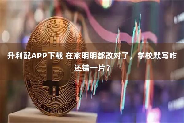 升利配APP下载 在家明明都改对了，学校默写咋还错一片？