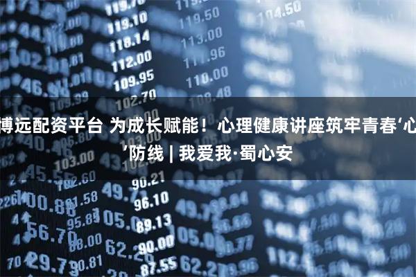 博远配资平台 为成长赋能！心理健康讲座筑牢青春‘心’防线 | 我爱我·蜀心安