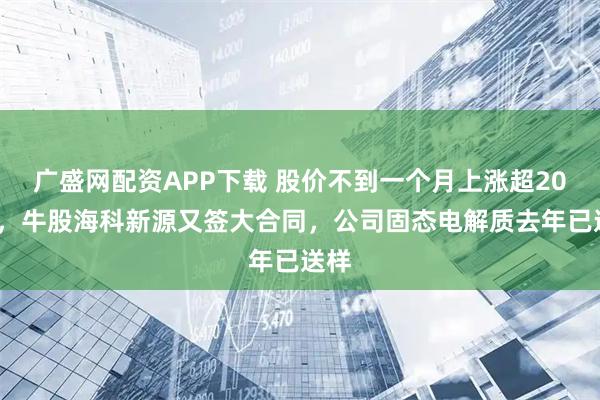 广盛网配资APP下载 股价不到一个月上涨超200%，牛股海科新源又签大合同，公司固态电解质去年已送样