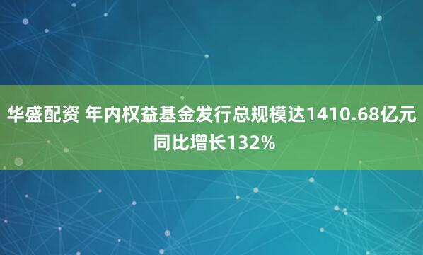 华盛配资 年内权益基金发行总规模达1410.68亿元 同比增长132%