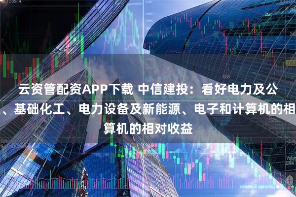 云资管配资APP下载 中信建投：看好电力及公用事业、基础化工、电力设备及新能源、电子和计算机的相对收益
