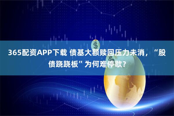 365配资APP下载 债基大额赎回压力未消，“股债跷跷板”为何难停歇？