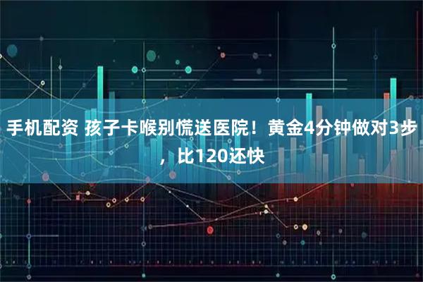 手机配资 孩子卡喉别慌送医院！黄金4分钟做对3步，比120还快