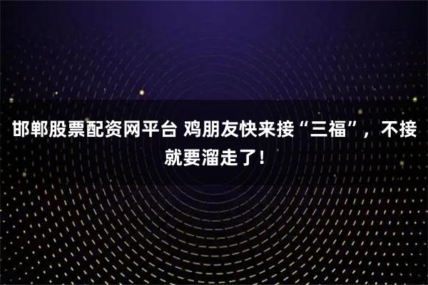 邯郸股票配资网平台 鸡朋友快来接“三福”，不接就要溜走了！