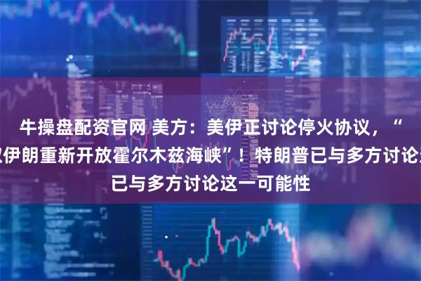 牛操盘配资官网 美方：美伊正讨论停火协议，“以停火换取伊朗重新开放霍尔木兹海峡”！特朗普已与多方讨论这一可能性