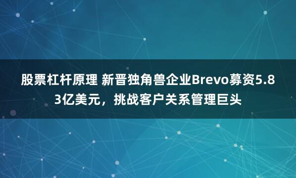 股票杠杆原理 新晋独角兽企业Brevo募资5.83亿美元，挑战客户关系管理巨头