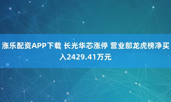 涨乐配资APP下载 长光华芯涨停 营业部龙虎榜净买入2429.41万元