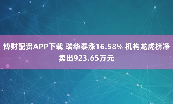 博财配资APP下载 瑞华泰涨16.58% 机构龙虎榜净卖出923.65万元