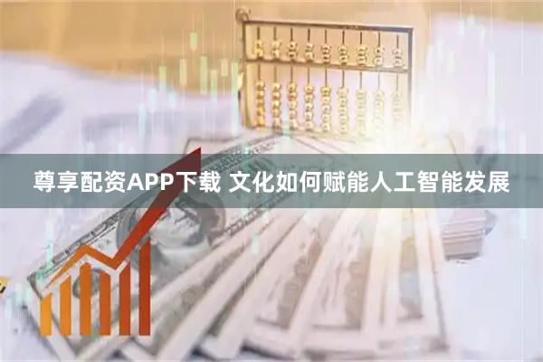 尊享配资APP下载 文化如何赋能人工智能发展