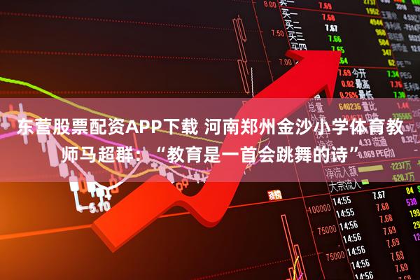 东营股票配资APP下载 河南郑州金沙小学体育教师马超群：“教育是一首会跳舞的诗”