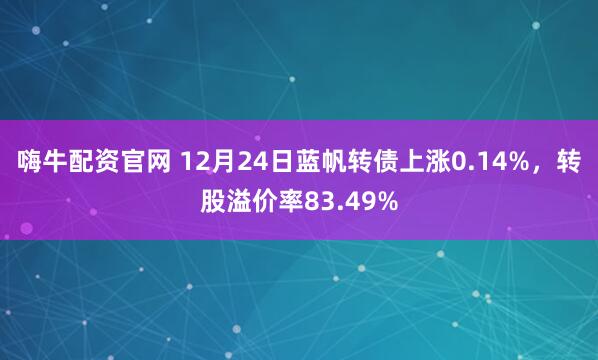 嗨牛配资官网 12月24日蓝帆转债上涨0.14%，转股溢价率83.49%