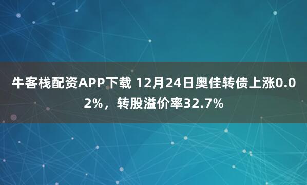 牛客栈配资APP下载 12月24日奥佳转债上涨0.02%，转股溢价率32.7%