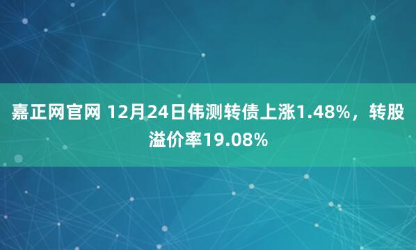 嘉正网官网 12月24日伟测转债上涨1.48%，转股溢价率19.08%