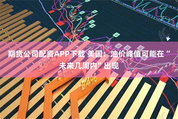 期货公司配资APP下载 美国：油价峰值可能在“未来几周内”出现