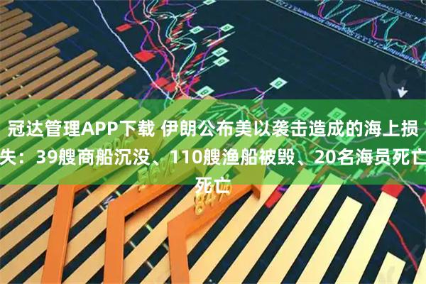 冠达管理APP下载 伊朗公布美以袭击造成的海上损失：39艘商船沉没、110艘渔船被毁、20名海员死亡
