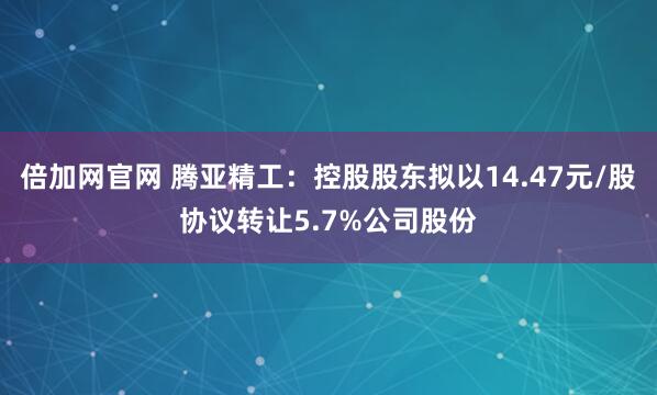 倍加网官网 腾亚精工：控股股东拟以14.47元/股协议转让5.7%公司股份