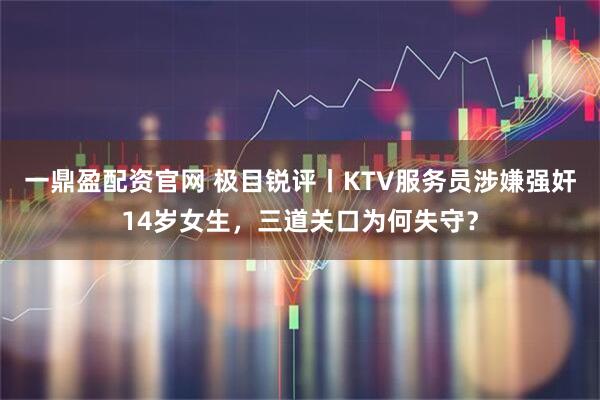 一鼎盈配资官网 极目锐评丨KTV服务员涉嫌强奸14岁女生，三道关口为何失守？