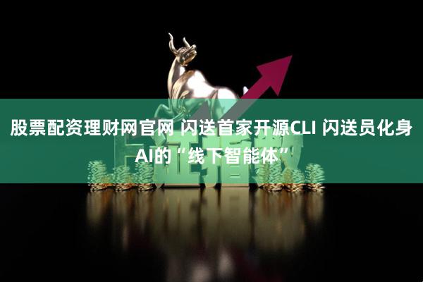 股票配资理财网官网 闪送首家开源CLI 闪送员化身AI的“线下智能体”