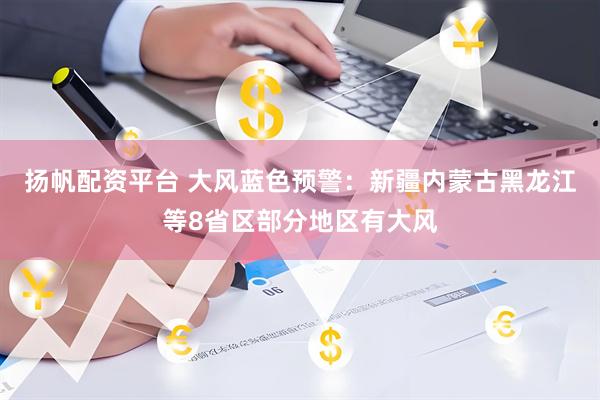 扬帆配资平台 大风蓝色预警：新疆内蒙古黑龙江等8省区部分地区有大风