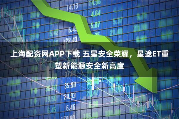 上海配资网APP下载 五星安全荣耀，星途ET重塑新能源安全新高度