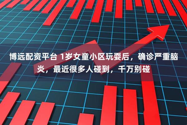 博远配资平台 1岁女童小区玩耍后，确诊严重脑炎，最近很多人碰到，千万别碰